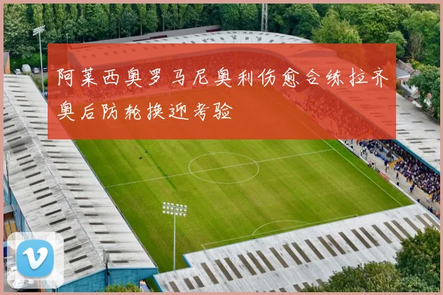阿莱西奥罗马尼奥利伤愈合练拉齐奥后防轮换迎考验
