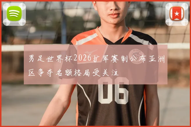 男足世界杯2026扩军赛制公布亚洲区争夺名额格局受关注
