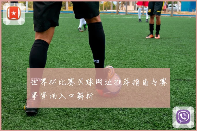 世界杯比赛买球网址推荐指南与赛事资讯入口解析