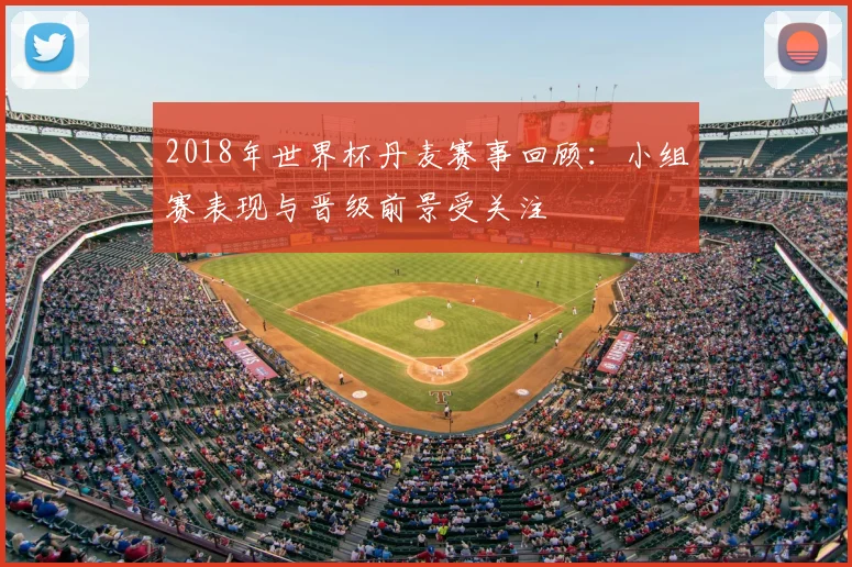2018年世界杯丹麦赛事回顾：小组赛表现与晋级前景受关注