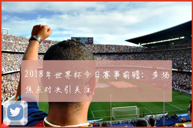 2018年世界杯今日赛事前瞻:多场焦点对决引关注