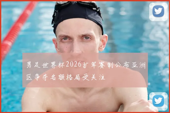 男足世界杯2026扩军赛制公布亚洲区争夺名额格局受关注