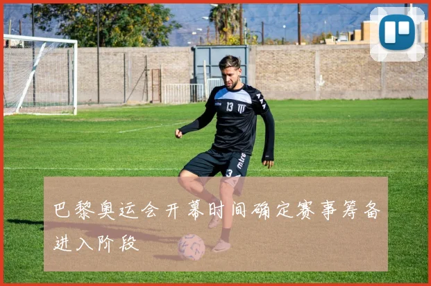 巴黎奥运会开幕时间确定赛事筹备进入阶段