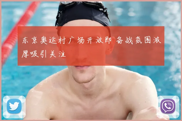东京奥运村广场开放即 备战氛围浓厚吸引关注