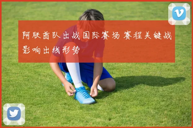 阿联酋队出战国际赛场 赛程关键战影响出线形势
