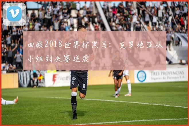 回顾2018世界杯黑马：克罗地亚从小组到决赛逆袭