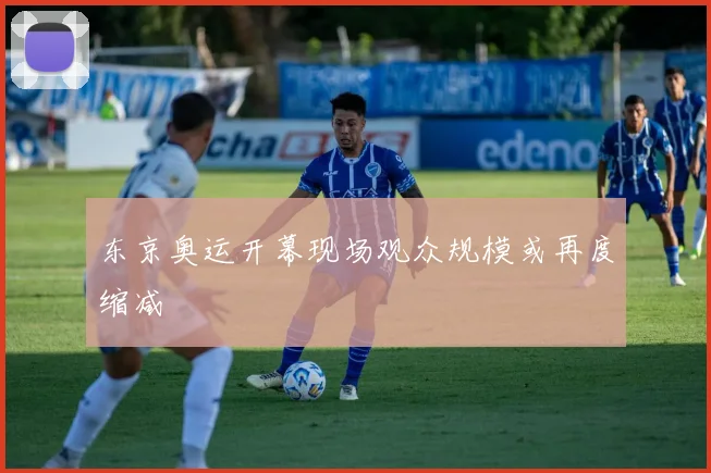 东京奥运开幕现场观众规模或再度缩减