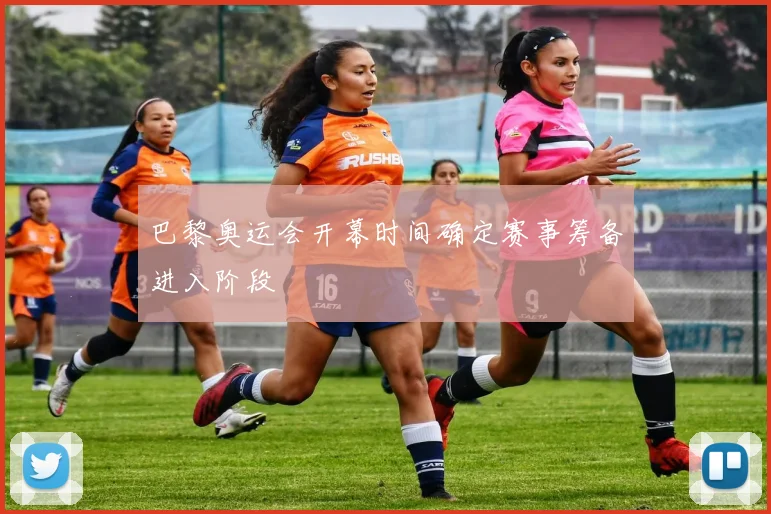 巴黎奥运会开幕时间确定赛事筹备进入阶段