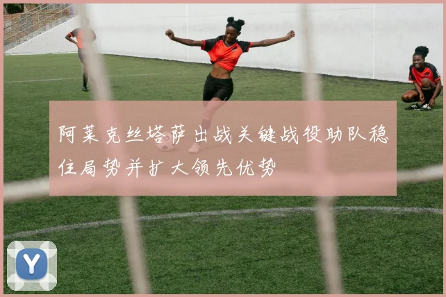 阿莱克丝塔萨出战关键战役助队稳住局势并扩大领先优势