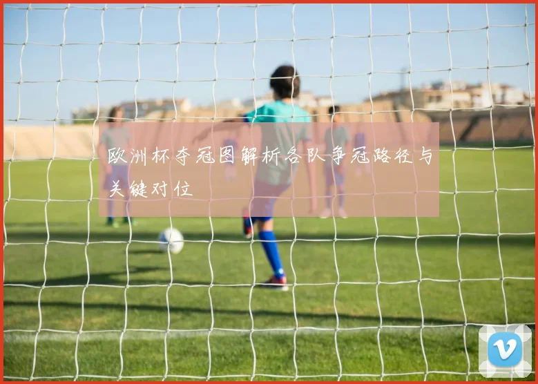 欧洲杯夺冠图解析各队争冠路径与关键对位