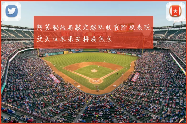 阿苏勒结局敲定球队收官阶段表现受关注未来安排成焦点