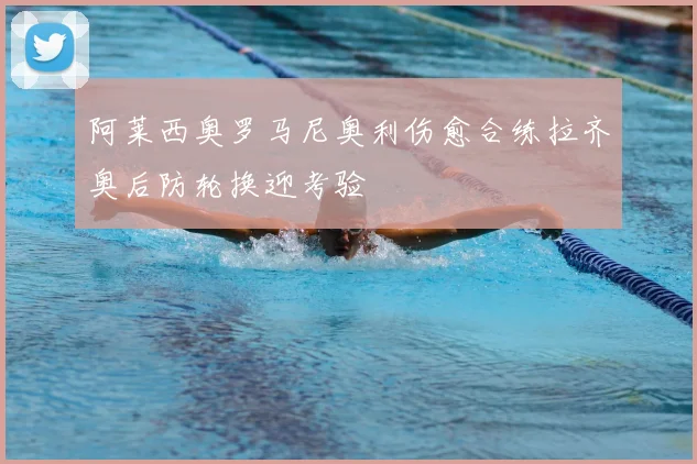阿莱西奥罗马尼奥利伤愈合练拉齐奥后防轮换迎考验