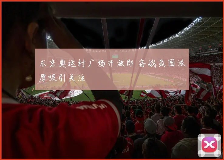 东京奥运村广场开放即 备战氛围浓厚吸引关注