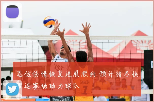 恩佐伤情恢复进展顺利 预计将尽快重返赛场助力球队