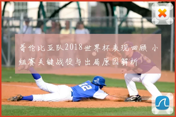 哥伦比亚队2018世界杯表现回顾 小组赛关键战役与出局原因解析