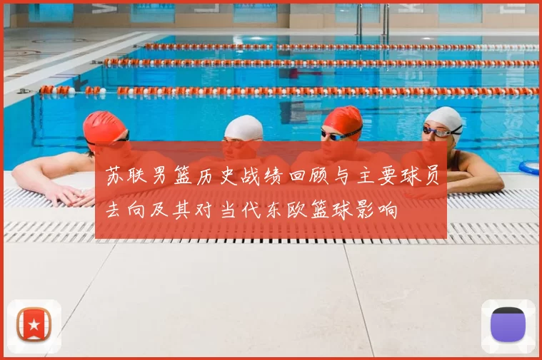 苏联男篮历史战绩回顾与主要球员去向及其对当代东欧篮球影响