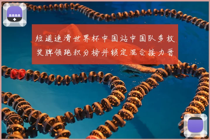 短道速滑世界杯中国站中国队多枚奖牌领跑积分榜并锁定混合接力晋级