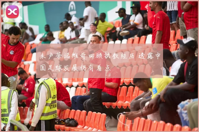 米卢蒂诺维奇回顾执教经历 透露中国足球发展仍有看点