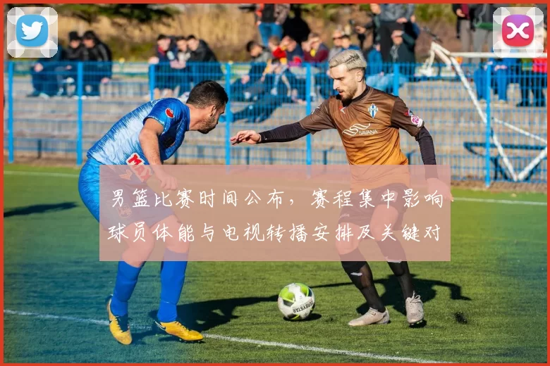 男篮比赛时间公布，赛程集中影响球员体能与电视转播安排及关键对决时间