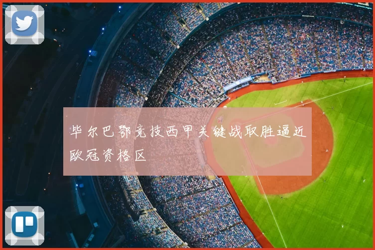 毕尔巴鄂竞技西甲关键战取胜逼近欧冠资格区