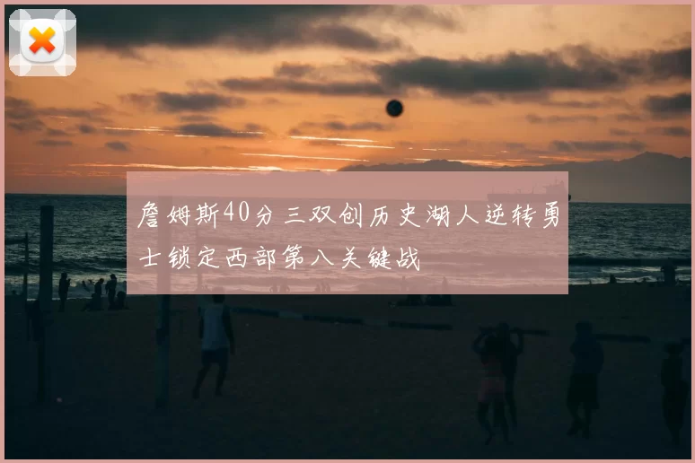 詹姆斯40分三双创历史湖人逆转勇士锁定西部第八关键战