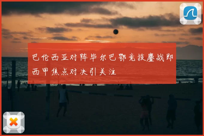 巴伦西亚对阵毕尔巴鄂竞技鏖战即西甲焦点对决引关注