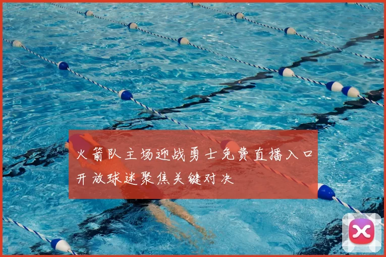 火箭队主场迎战勇士免费直播入口开放球迷聚焦关键对决