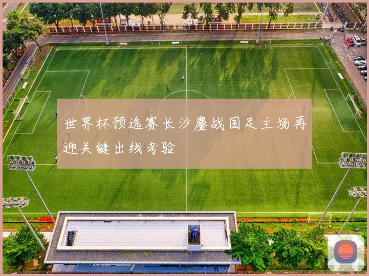 世界杯预选赛长沙鏖战国足主场再迎关键出线考验