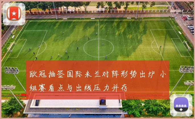 欧冠抽签国际米兰对阵形势出炉 小组赛看点与出线压力并存