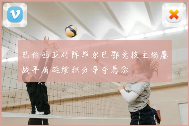 巴伦西亚对阵毕尔巴鄂竞技主场鏖战平局延续积分争夺悬念