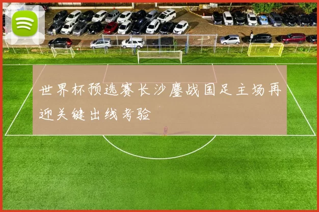 世界杯预选赛长沙鏖战国足主场再迎关键出线考验