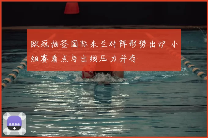 欧冠抽签国际米兰对阵形势出炉 小组赛看点与出线压力并存