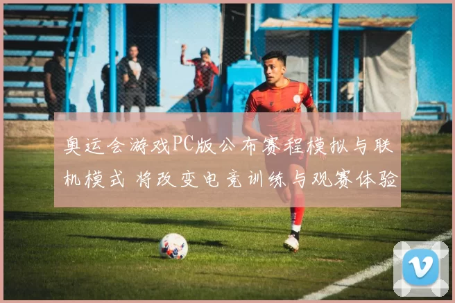 奥运会游戏PC版公布赛程模拟与联机模式 将改变电竞训练与观赛体验