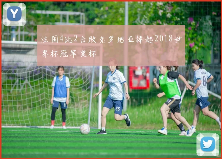 法国4比2击败克罗地亚捧起2018世界杯冠军奖杯