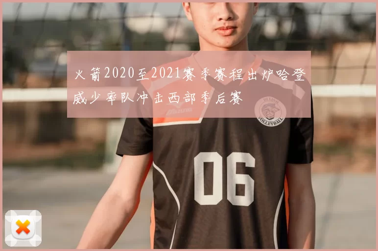 火箭2020至2021赛季赛程出炉哈登威少率队冲击西部季后赛