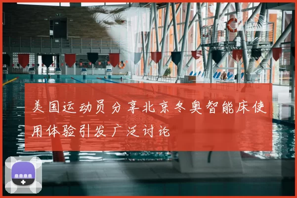 美国运动员分享北京冬奥智能床使用体验引发广泛讨论