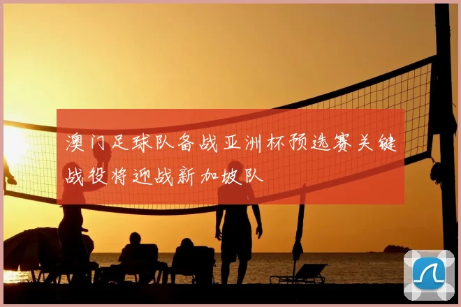 澳门足球队备战亚洲杯预选赛关键战役将迎战新加坡队