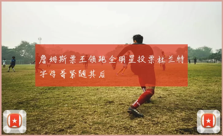 詹姆斯票王领跑全明星投票杜兰特字母哥紧随其后