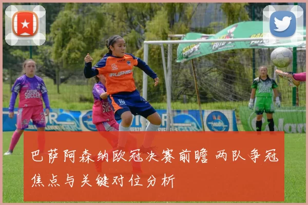 巴萨阿森纳欧冠决赛前瞻 两队争冠焦点与关键对位分析