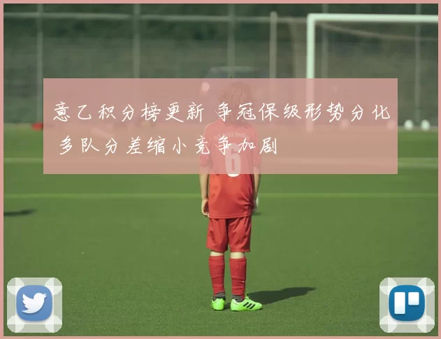 意乙积分榜更新 争冠保级形势分化 多队分差缩小竞争加剧