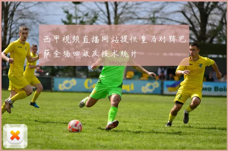 西甲视频直播网站提供皇马对阵巴萨全场回放及技术统计