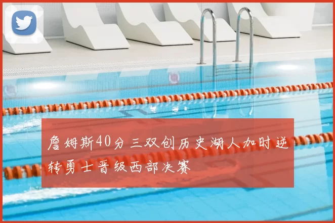 詹姆斯40分三双创历史湖人加时逆转勇士晋级西部决赛