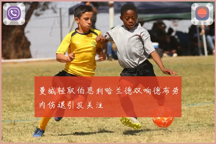 曼城轻取伯恩利哈兰德双响德布劳内伤退引发关注
