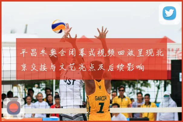平昌冬奥会闭幕式视频回放呈现北京交接与文艺亮点及后续影响
