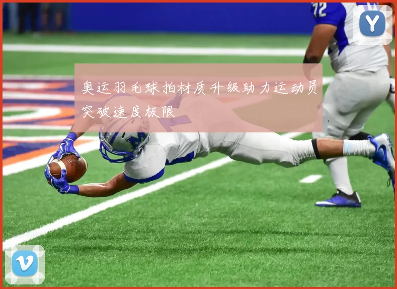 奥运羽毛球拍材质升级助力运动员突破速度极限