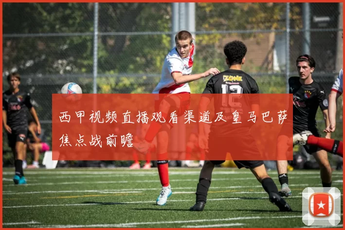 西甲视频直播观看渠道及皇马巴萨焦点战前瞻
