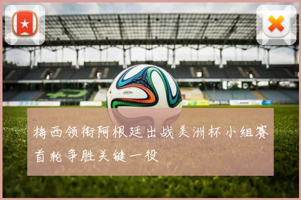 梅西领衔阿根廷出战美洲杯小组赛首轮争胜关键一役