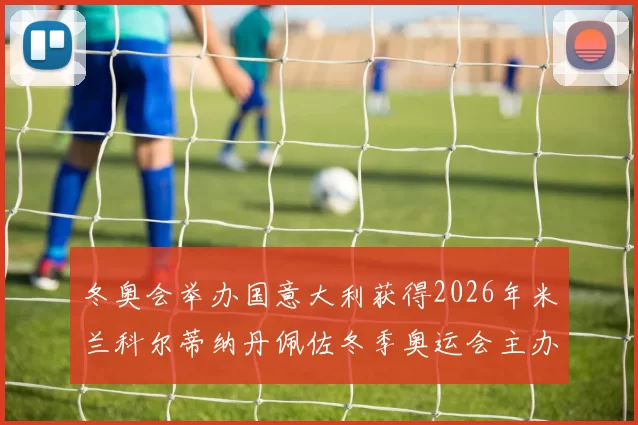 冬奥会举办国意大利获得2026年米兰科尔蒂纳丹佩佐冬季奥运会主办权