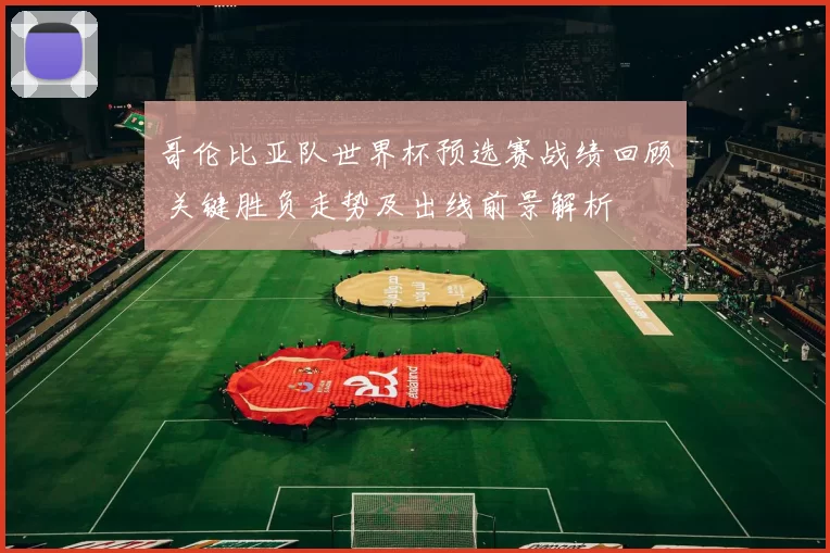 哥伦比亚队世界杯预选赛战绩回顾 关键胜负走势及出线前景解析