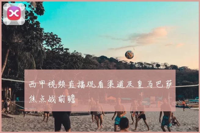 西甲视频直播观看渠道及皇马巴萨焦点战前瞻